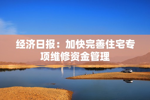 经济日报：加快完善住宅专项维修资金管理  第1张