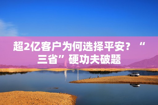 超2亿客户为何选择平安？“三省”硬功夫破题