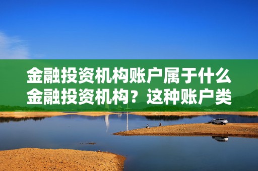 金融投资机构账户属于什么金融投资机构？这种账户类型有哪些特点？