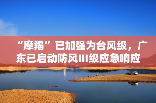 “摩羯”已加强为台风级，广东已启动防风Ⅲ级应急响应  第1张