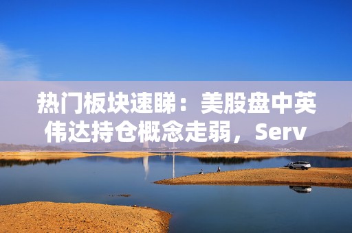 热门板块速睇：美股盘中英伟达持仓概念走弱，Serve Robotics领跌  第1张