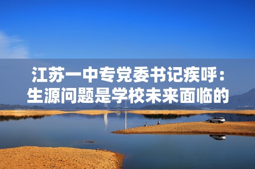 江苏一中专党委书记疾呼：生源问题是学校未来面临的最大压力
