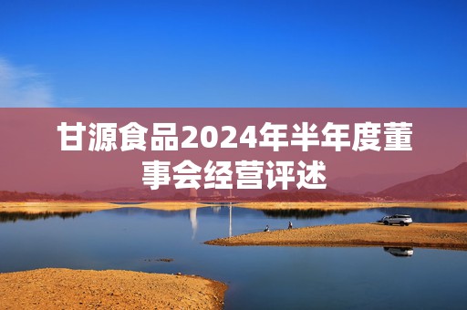甘源食品2024年半年度董事会经营评述  第1张