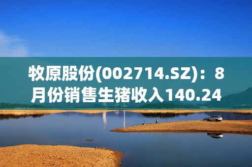 牧原股份(002714.SZ)：8月份销售生猪收入140.24亿元