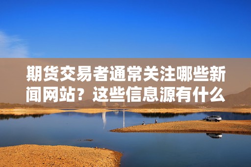 期货交易者通常关注哪些新闻网站？这些信息源有什么重要性？