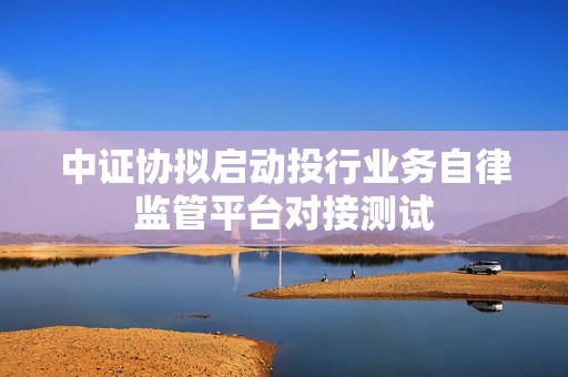 中证协拟启动投行业务自律监管平台对接测试