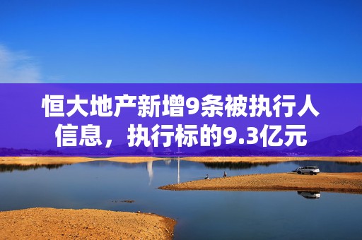 恒大地产新增9条被执行人信息，执行标的9.3亿元