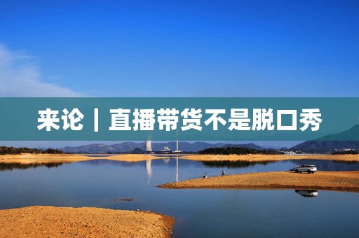 来论｜直播带货不是脱口秀