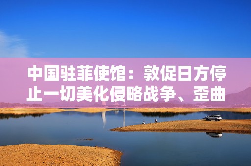 中国驻菲使馆：敦促日方停止一切美化侵略战争、歪曲历史事实的行为  第1张