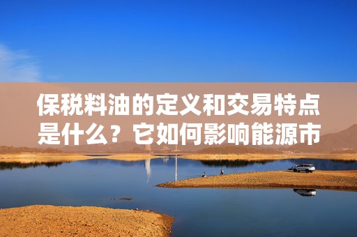 保税料油的定义和交易特点是什么？它如何影响能源市场？  第1张