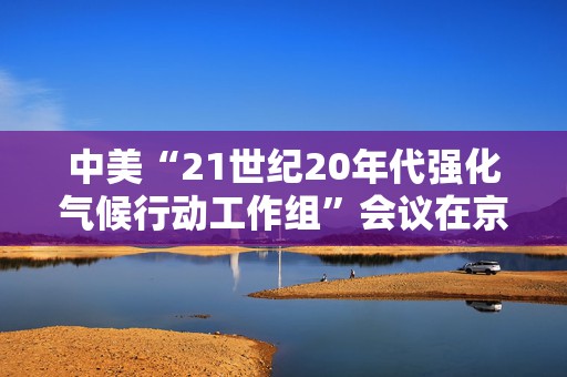 中美“21世纪20年代强化气候行动工作组”会议在京召开  第1张