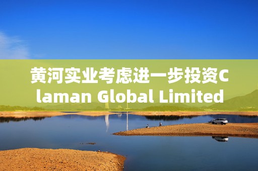 黄河实业考虑进一步投资Claman Global Limited