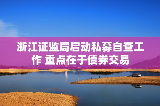 浙江证监局启动私募自查工作 重点在于债券交易  第1张