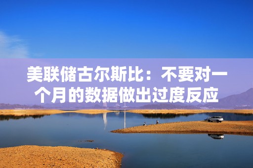 美联储古尔斯比：不要对一个月的数据做出过度反应  第1张