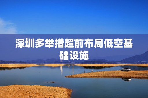 深圳多举措超前布局低空基础设施