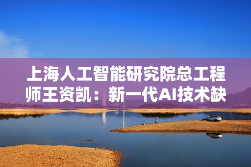上海人工智能研究院总工程师王资凯：新一代AI技术缺陷也意味着重大的技术与投资机遇  第1张