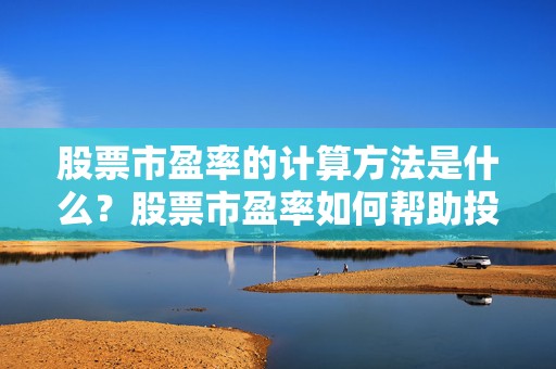 股票市盈率的计算方法是什么？股票市盈率如何帮助投资者评估股票价值？
