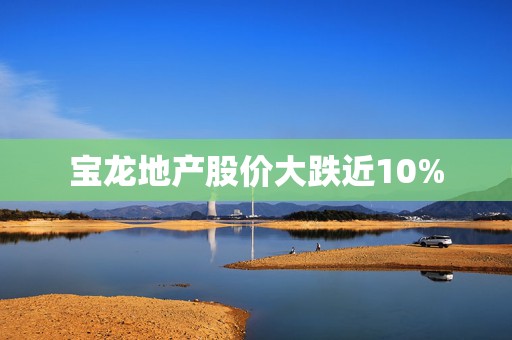 宝龙地产股价大跌近10%  第1张