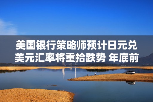 美国银行策略师预计日元兑美元汇率将重拾跌势 年底前料跌破150  第1张