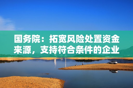国务院：拓宽风险处置资金来源，支持符合条件的企业参与保险机构改革化险  第1张