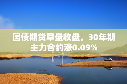 国债期货早盘收盘，30年期主力合约涨0.09%  第1张