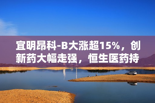 宜明昂科-B大涨超15%，创新药大幅走强，恒生医药持续上攻  第1张