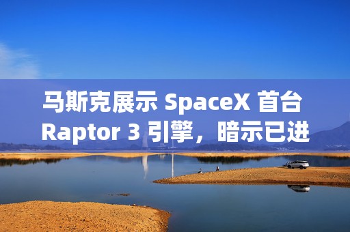 马斯克展示 SpaceX 首台 Raptor 3 引擎，暗示已进入量产阶段  第1张
