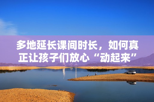 多地延长课间时长，如何真正让孩子们放心“动起来”？  第1张
