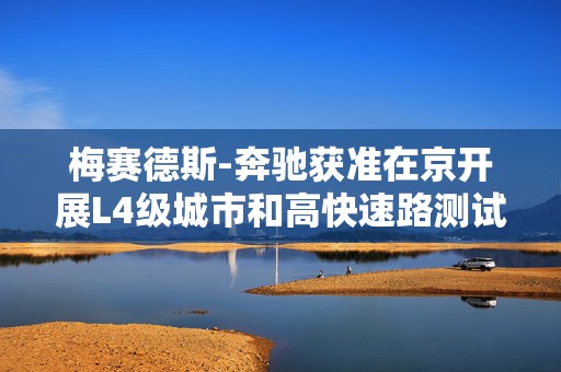 梅赛德斯-奔驰获准在京开展L4级城市和高快速路测试