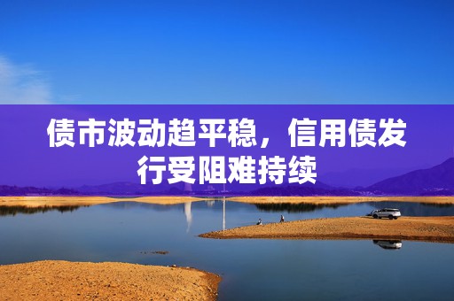 债市波动趋平稳，信用债发行受阻难持续  第1张