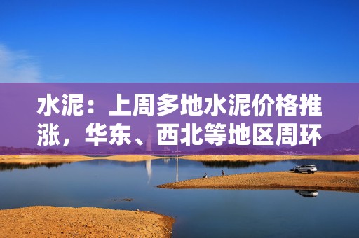 水泥：上周多地水泥价格推涨，华东、西北等地区周环比上升  第1张