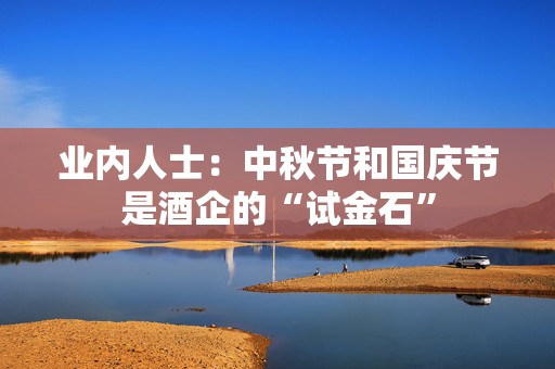 业内人士：中秋节和国庆节是酒企的“试金石”