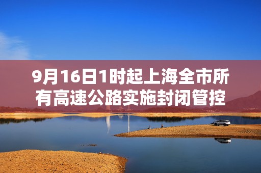 9月16日1时起上海全市所有高速公路实施封闭管控  第1张