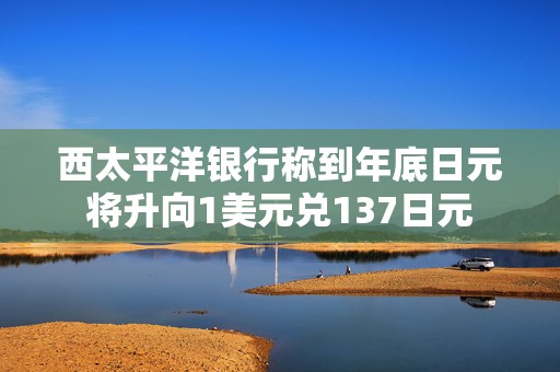 西太平洋银行称到年底日元将升向1美元兑137日元  第1张