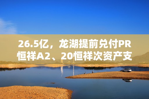 26.5亿，龙湖提前兑付PR恒祥A2、20恒祥次资产支持专项计划  第1张