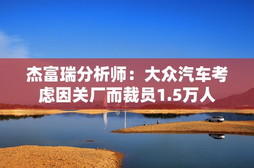 杰富瑞分析师：大众汽车考虑因关厂而裁员1.5万人  第1张