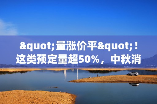 "量涨价平"！这类预定量超50%，中秋消费投资启示来了  第1张
