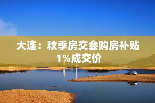 大连：秋季房交会购房补贴 1%成交价