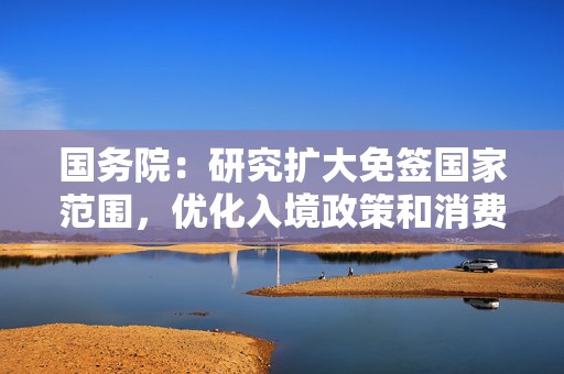 国务院：研究扩大免签国家范围，优化入境政策和消费环境  第1张