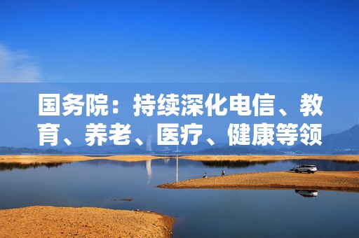 国务院：持续深化电信、教育、养老、医疗、健康等领域开放，推动科技服务、旅游等领域开放举措全面落地
