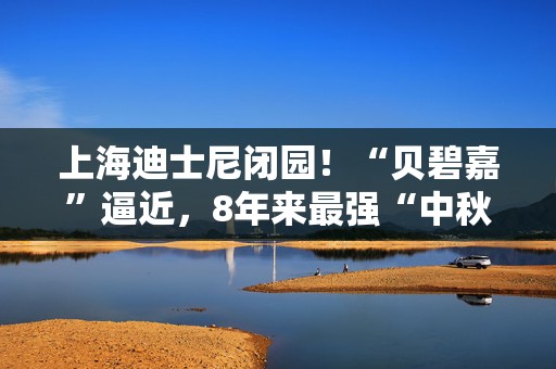 上海迪士尼闭园！“贝碧嘉”逼近，8年来最强“中秋台风”来了！