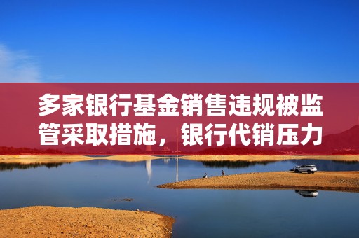 多家银行基金销售违规被监管采取措施，银行代销压力加大  第1张