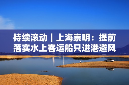 持续滚动｜上海崇明：提前落实水上客运船只进港避风计划