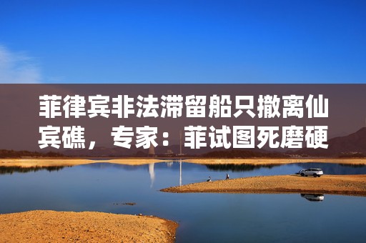 菲律宾非法滞留船只撤离仙宾礁，专家：菲试图死磨硬泡的幻想破灭  第1张