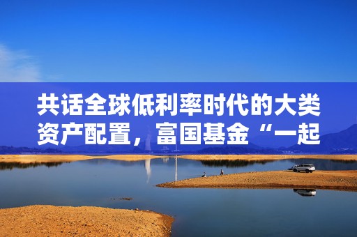 共话全球低利率时代的大类资产配置，富国基金“一起投”9月专场策略会成功举办  第1张