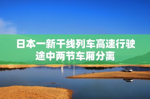 日本一新干线列车高速行驶途中两节车厢分离