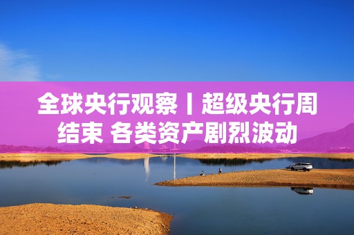 全球央行观察丨超级央行周结束 各类资产剧烈波动  第1张