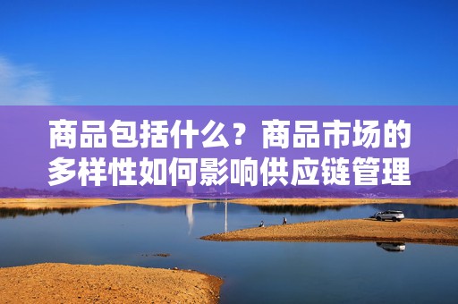 商品包括什么？商品市场的多样性如何影响供应链管理？  第1张