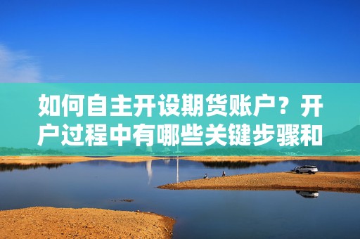 如何自主开设期货账户？开户过程中有哪些关键步骤和注意事项？  第1张