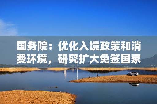 国务院：优化入境政策和消费环境，研究扩大免签国家范围  第1张